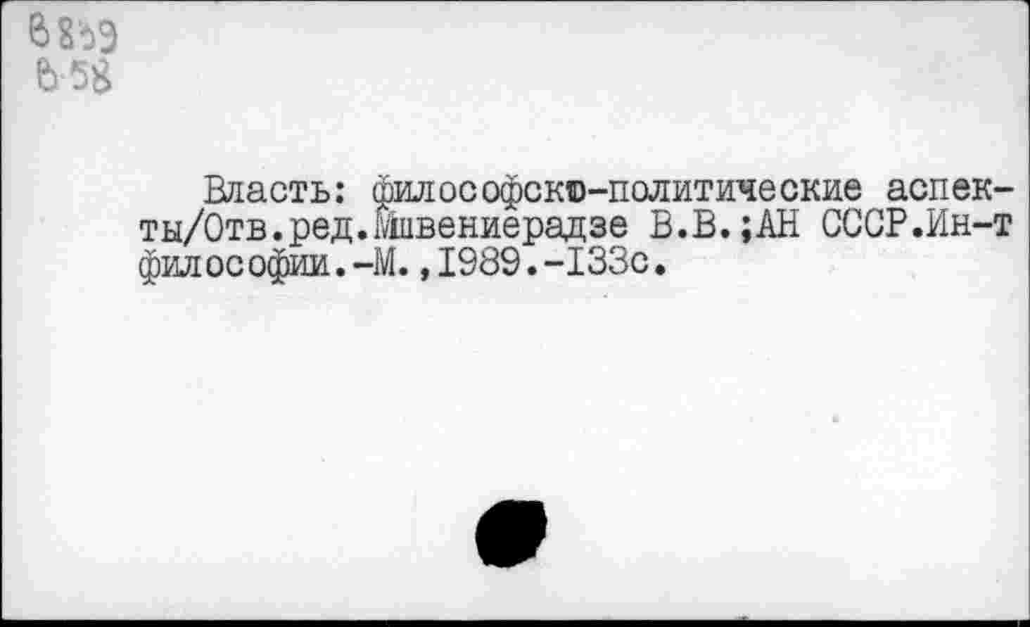 ﻿В8ЪЭ Ь 58
Власть: философско-политические аспек-ты/Отв.ред.швениерадзе В.В.;АН СССР.Ин-т философии.-М.,1989.-133с.